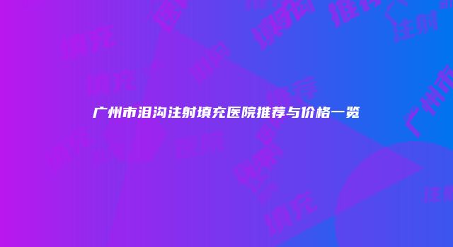 广州市泪沟注射填充医院推荐与价格一览