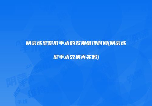 阴蒂成型整形手术的效果维持时间(阴蒂成型手术效果真实吗)