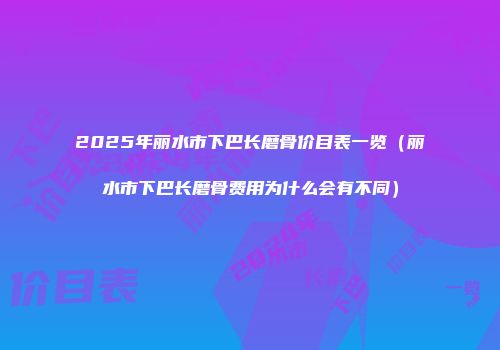 2025年丽水市下巴长磨骨价目表一览（丽水市下巴长磨骨费用为什么会有不同）