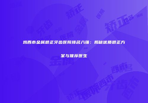 鸡西市金属矫正牙齿医院排名八强：揭秘优质矫正方案与推荐医生