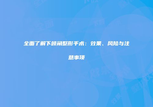 全面了解下颌角整形手术：效果、风险与注意事项