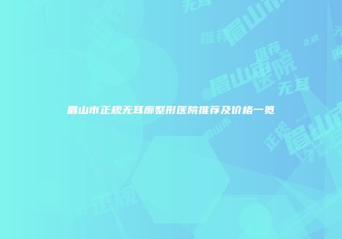 眉山市正规无耳廓整形医院推荐及价格一览