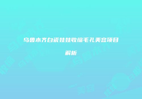乌鲁木齐白瓷娃娃收缩毛孔美容项目解析
