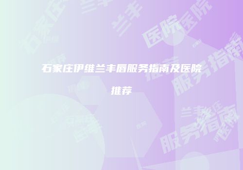 石家庄伊维兰丰唇服务指南及医院推荐