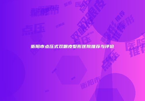 衡阳市点压式双眼皮整形医院推荐与评价