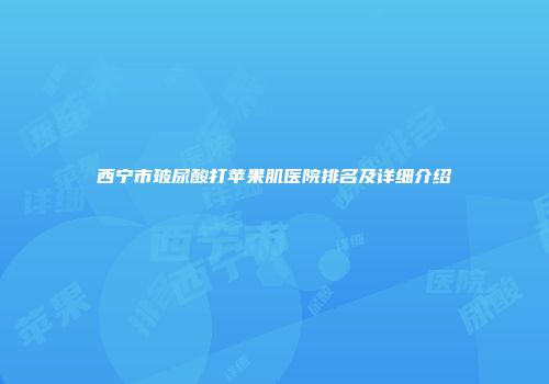 西宁市玻尿酸打苹果肌医院排名及详细介绍
