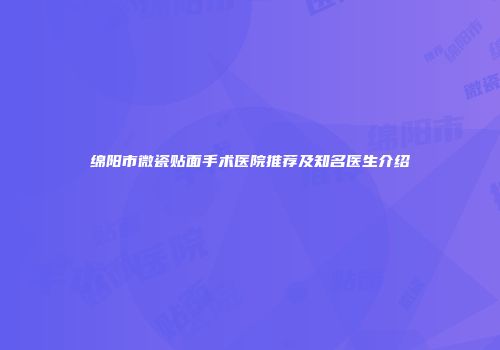 绵阳市微瓷贴面手术医院推荐及知名医生介绍