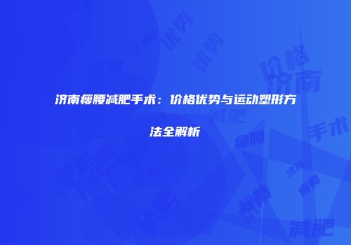 济南瘦腰减肥手术：价格优势与运动塑形方法全解析