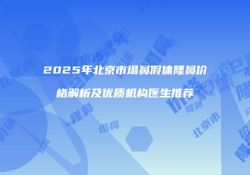 2025年北京市塌鼻假体隆鼻价格解析及优质机构医生推荐
