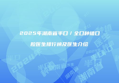 2025年湖南省半口／全口种植口腔医生排行榜及医生介绍