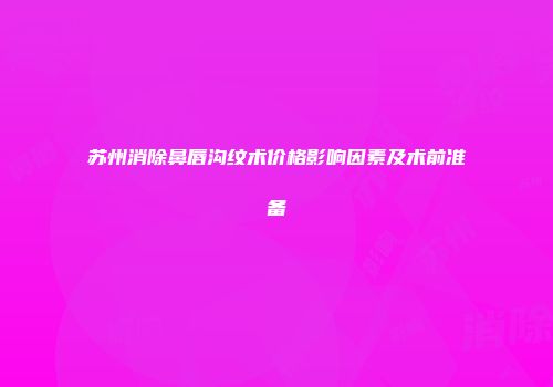 苏州消除鼻唇沟纹术价格影响因素及术前准备