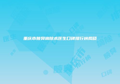 重庆市腋臭摘除术医生口碑排行榜揭晓
