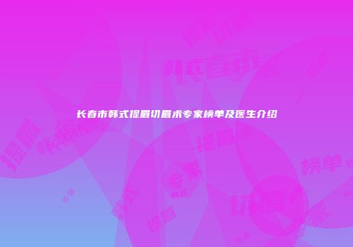 长春市韩式提眉切眉术专家榜单及医生介绍