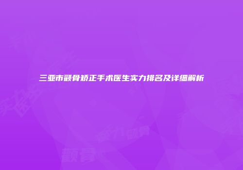 三亚市颧骨矫正手术医生实力排名及详细解析