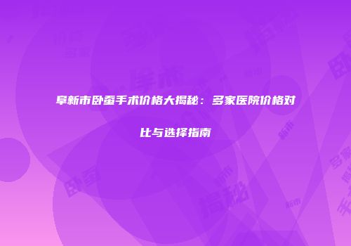 阜新市卧蚕手术价格大揭秘：多家医院价格对比与选择指南