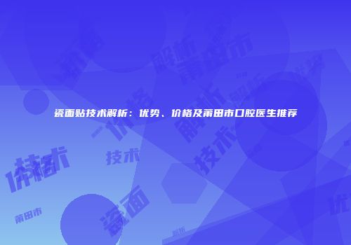 瓷面贴技术解析：优势、价格及莆田市口腔医生推荐