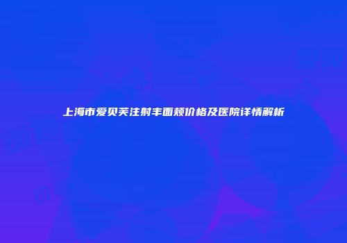 上海市爱贝芙注射丰面颊价格及医院详情解析