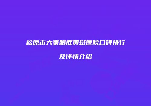 松原市六家眼底黄斑医院口碑排行及详情介绍