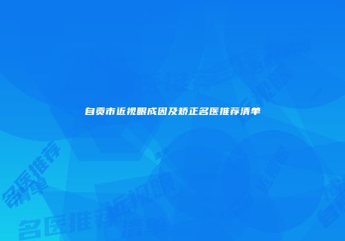 自贡市近视眼成因及矫正名医推荐清单