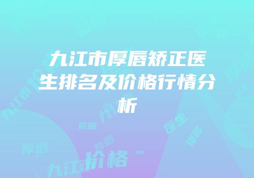 九江市厚唇矫正医生排名及价格行情分析