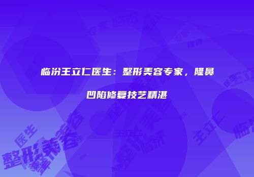 临汾王立仁医生：整形美容专家，隆鼻凹陷修复技艺精湛