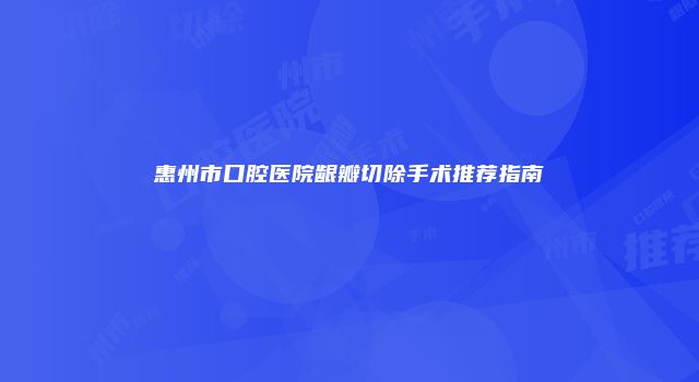 惠州市口腔医院龈瓣切除手术推荐指南