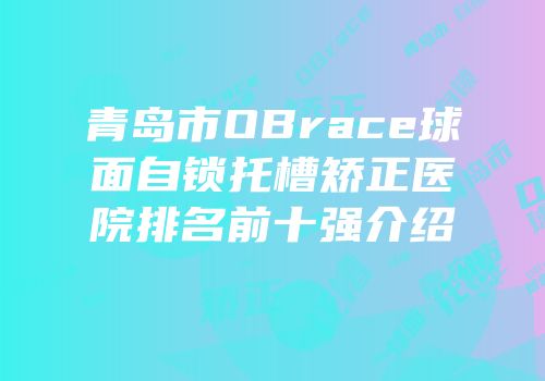 青岛市OBrace球面自锁托槽矫正医院排名前十强介绍