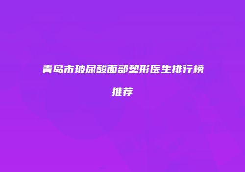 青岛市玻尿酸面部塑形医生排行榜推荐