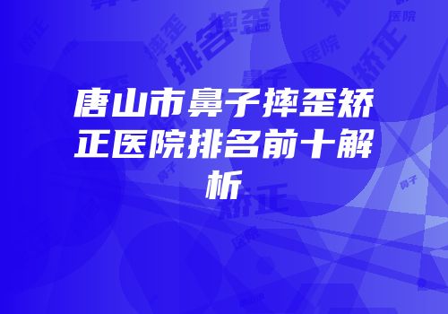 唐山市鼻子摔歪矫正医院排名前十解析