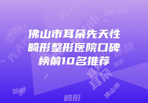 佛山市耳朵先天性畸形整形医院口碑榜前10名推荐