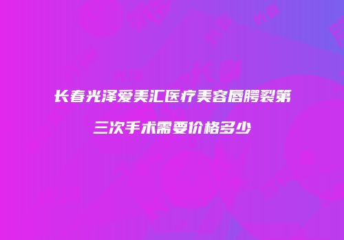 长春光泽爱美汇医疗美容唇腭裂第三次手术需要价格多少