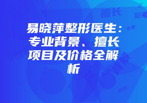 易晓萍整形医生：专业背景、擅长项目及价格全解析