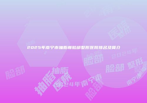 2025年南宁市抽脂瘦脸部整形医院排名及简介