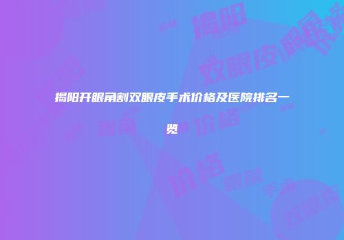 揭阳开眼角割双眼皮手术价格及医院排名一览