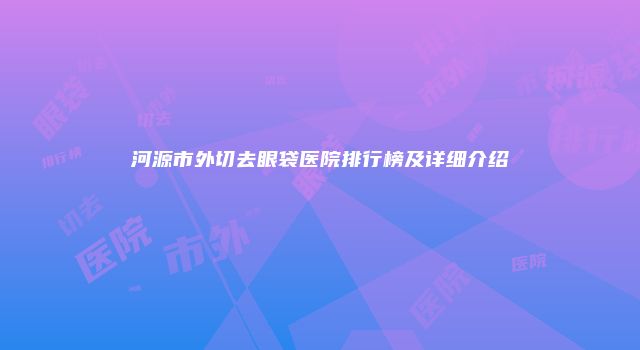 河源市外切去眼袋医院排行榜及详细介绍