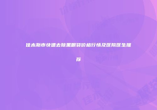 佳木斯市快速去除黑眼袋价格行情及医院医生推荐