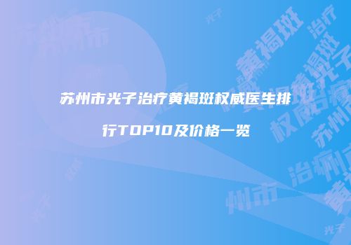苏州市光子治疗黄褐斑权威医生排行TOP10及价格一览