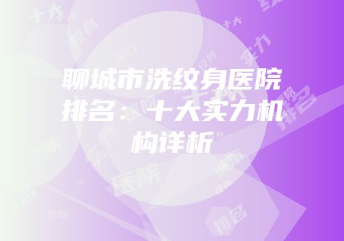 聊城市洗纹身医院排名：十大实力机构详析