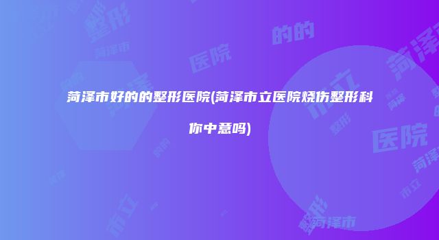 菏泽市好的的整形医院(菏泽市立医院烧伤整形科你中意吗)