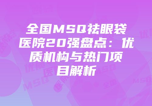 全国MSQ祛眼袋医院20强盘点：优质机构与热门项目解析