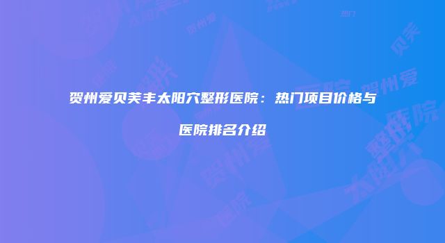 贺州爱贝芙丰太阳穴整形医院：热门项目价格与医院排名介绍