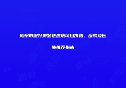 湖州市微针射频祛痘坑项目价格、医院及医生推荐指南