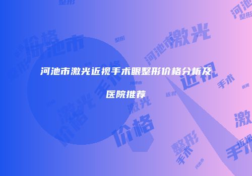 河池市激光近视手术眼整形价格分析及医院推荐