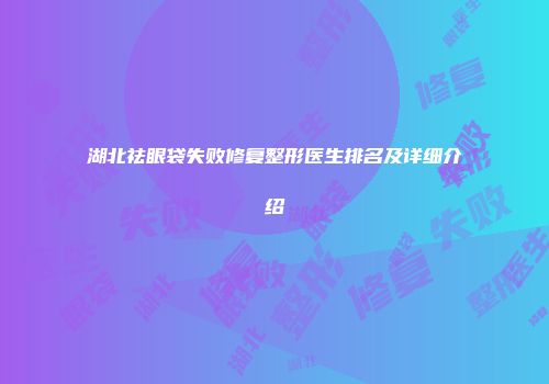 湖北祛眼袋失败修复整形医生排名及详细介绍