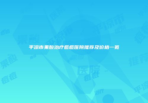 平凉市果酸治疗痘痘医院推荐及价格一览