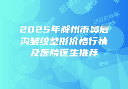 2025年滁州市鼻唇沟皱纹整形价格行情及医院医生推荐