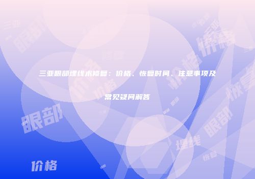 三亚眼部埋线术修复：价格、恢复时间、注意事项及常见疑问解答