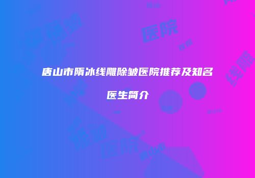 唐山市隋冰线雕除皱医院推荐及知名医生简介