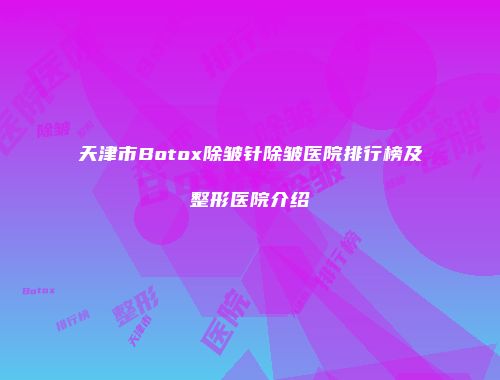 天津市Botox除皱针除皱医院排行榜及整形医院介绍