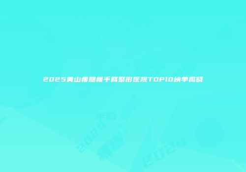 2025黄山瘦腿瘦手臂整形医院TOP10榜单揭晓